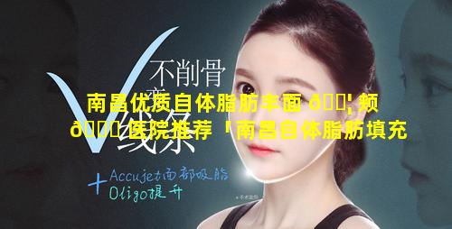 南昌优质自体脂肪丰面 🐦 颊 🍁 医院推荐「南昌自体脂肪填充哪家医院好」